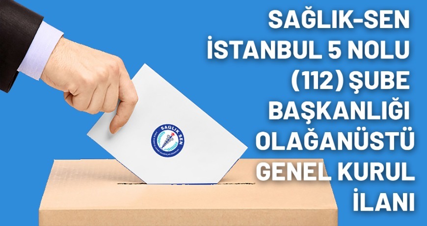 Sağlık-Sen İstanbul 5 Nolu (112) Şube Başkanlığı Olağanüstü Genel Kurul İlanı